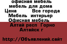 офисная мебель, мебель для дома › Цена ­ 499 - Все города Мебель, интерьер » Офисная мебель   . Алтай респ.,Горно-Алтайск г.